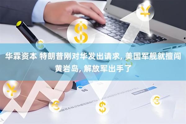 华霖资本 特朗普刚对华发出请求, 美国军舰就擅闯黄岩岛, 解放军出手了