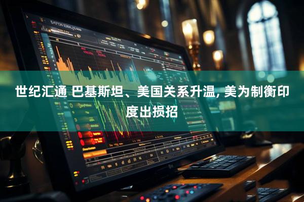世纪汇通 巴基斯坦、美国关系升温, 美为制衡印度出损招