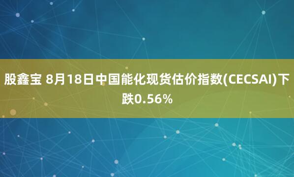 股鑫宝 8月18日中国能化现货估价指数(CECSAI)下跌0.56%