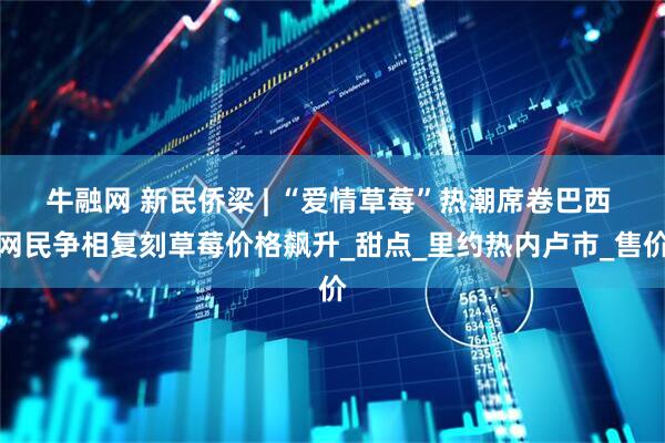 牛融网 新民侨梁 | “爱情草莓”热潮席卷巴西 网民争相复刻草莓价格飙升_甜点_里约热内卢市_售价