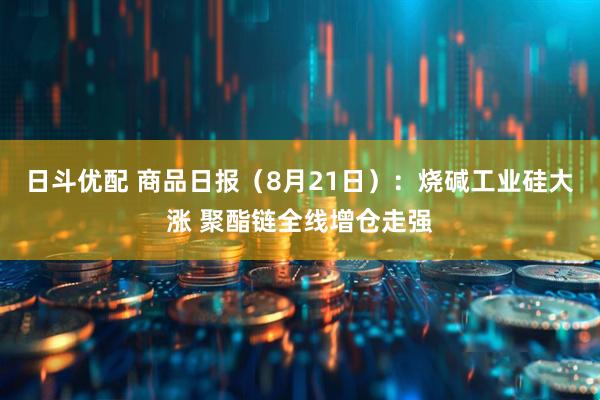 日斗优配 商品日报（8月21日）：烧碱工业硅大涨 聚酯链全线增仓走强