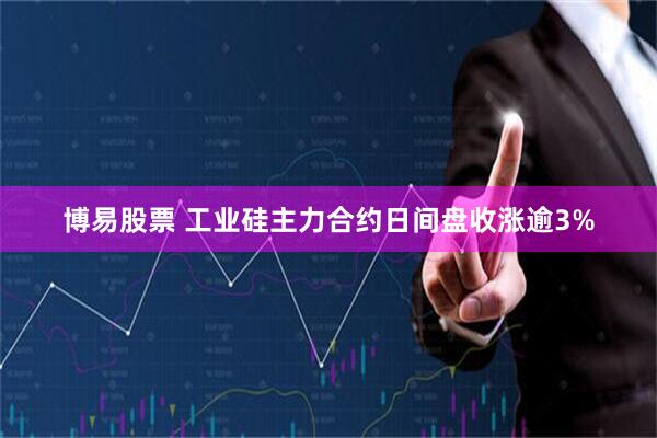 博易股票 工业硅主力合约日间盘收涨逾3%