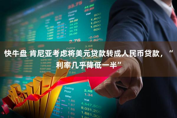 快牛盘 肯尼亚考虑将美元贷款转成人民币贷款，“利率几乎降低一半”