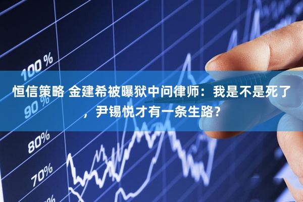 恒信策略 金建希被曝狱中问律师：我是不是死了，尹锡悦才有一条生路？