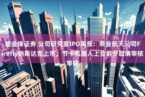 盛金缘证券 公司研究室IPO周报：商业航天公司Firefly纳斯达克上市；节卡机器人上会前夕取消审核