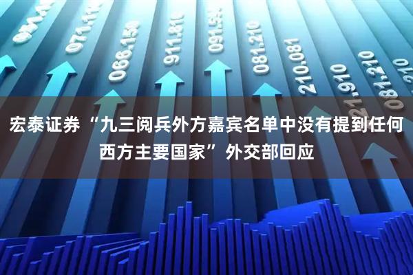 宏泰证券 “九三阅兵外方嘉宾名单中没有提到任何西方主要国家” 外交部回应