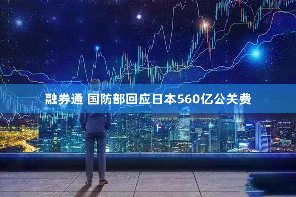融券通 国防部回应日本560亿公关费