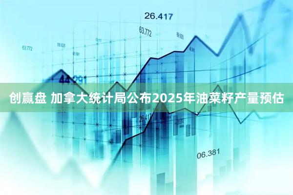 创赢盘 加拿大统计局公布2025年油菜籽产量预估