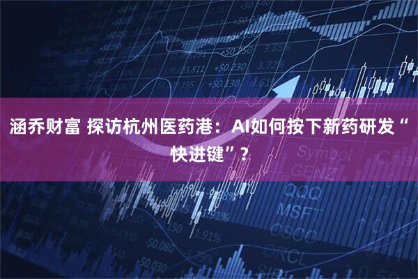 涵乔财富 探访杭州医药港：AI如何按下新药研发“快进键”？