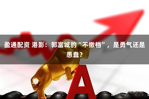 盈通配资 港影：郭富城的“不撤档”，是勇气还是愚蠢？