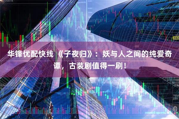 华锋优配快线 《子夜归》：妖与人之间的纯爱奇谭，古装剧值得一刷！