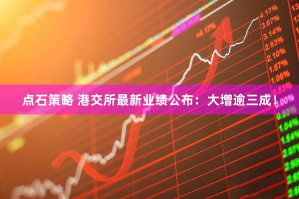 点石策略 港交所最新业绩公布：大增逾三成！