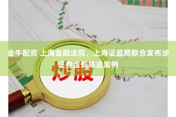 金牛配资 上海金融法院、上海证监局联合发布涉证券虚假陈述案例