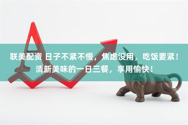 联美配资 日子不紧不慢，焦虑没用，吃饭要紧！清新美味的一日三餐，享用愉快！