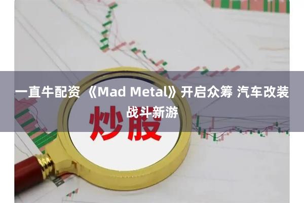 一直牛配资 《Mad Metal》开启众筹 汽车改装战斗新游