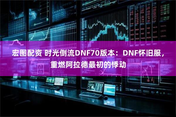 宏图配资 时光倒流DNF70版本：DNF怀旧服，重燃阿拉德最初的悸动
