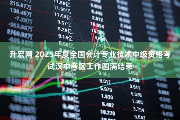 升宏网 2025年度全国会计专业技术中级资格考试汉中考区工作圆满结束