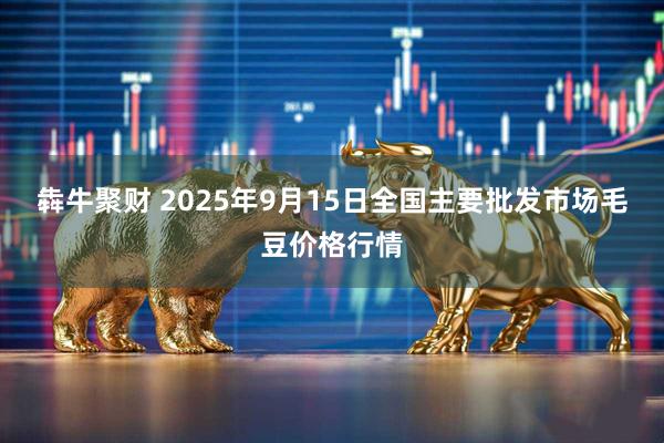 犇牛聚财 2025年9月15日全国主要批发市场毛豆价格行情