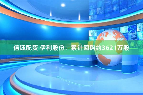 信钰配资 伊利股份：累计回购约3621万股