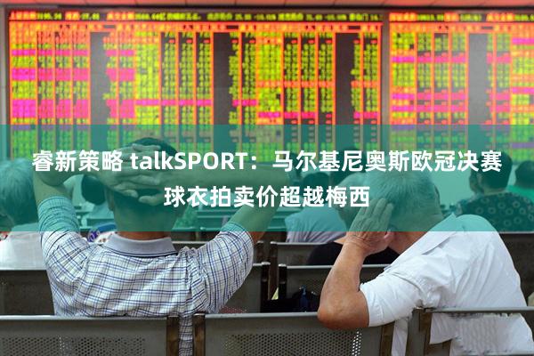 睿新策略 talkSPORT：马尔基尼奥斯欧冠决赛球衣拍卖价超越梅西