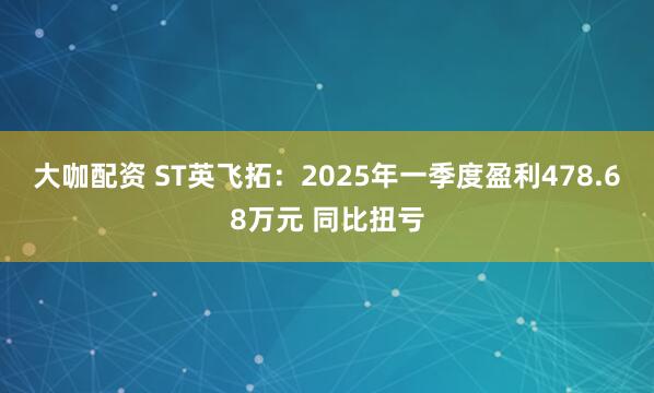 大咖配资 ST英飞拓：2025年一季度盈利478.68万元 同比扭亏