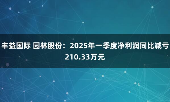 丰益国际 园林股份：2025年一季度净利润同比减亏210.33万元