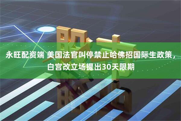 永旺配资端 美国法官叫停禁止哈佛招国际生政策，白宫改立场提出30天限期