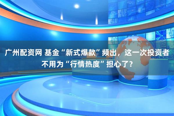 广州配资网 基金“新式爆款”频出，这一次投资者不用为“行情热度”担心了？