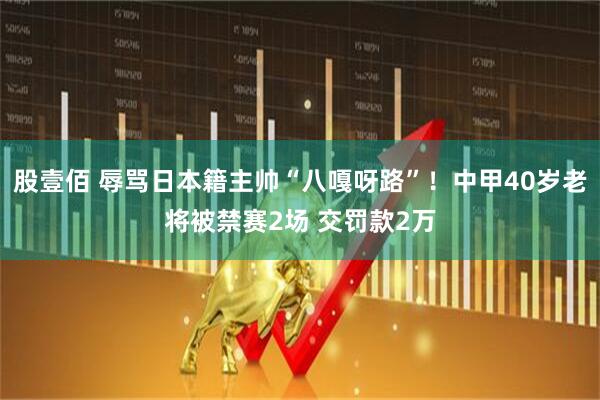 股壹佰 辱骂日本籍主帅“八嘎呀路”！中甲40岁老将被禁赛2场 交罚款2万