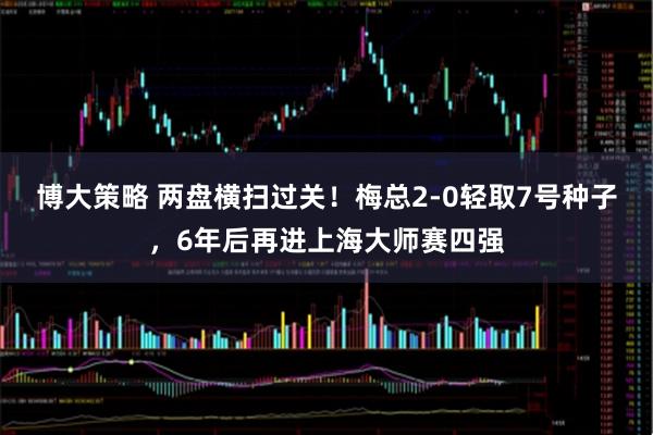 博大策略 两盘横扫过关！梅总2-0轻取7号种子，6年后再进上海大师赛四强
