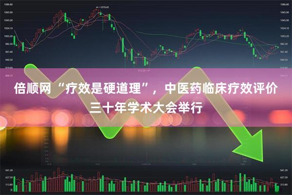 倍顺网 “疗效是硬道理”，中医药临床疗效评价三十年学术大会举行