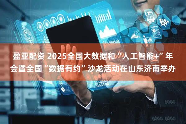 盈亚配资 2025全国大数据和“人工智能+”年会暨全国“数据有约”沙龙活动在山东济南举办