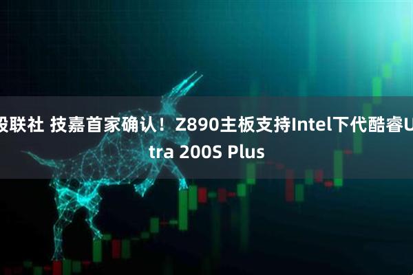 股联社 技嘉首家确认！Z890主板支持Intel下代酷睿Ultra 200S Plus