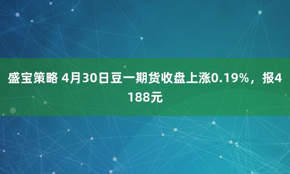 盛宝策略 4月30日豆一期货收盘上涨0.19%，报4188元