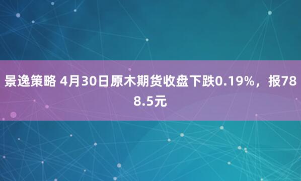 景逸策略 4月30日原木期货收盘下跌0.19%，报788.5元