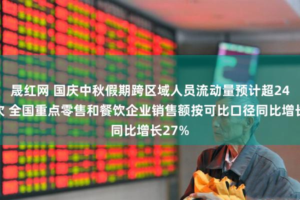 晟红网 国庆中秋假期跨区域人员流动量预计超24亿人次 全国重点零售和餐饮企业销售额按可比口径同比增长27%