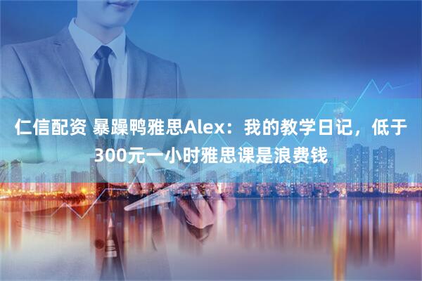 仁信配资 暴躁鸭雅思Alex：我的教学日记，低于300元一小时雅思课是浪费钱