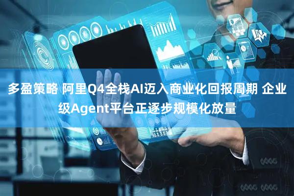多盈策略 阿里Q4全栈AI迈入商业化回报周期 企业级Agent平台正逐步规模化放量