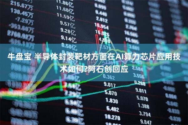牛盘宝 半导体封装靶材方面在AI算力芯片应用技术如何?阿石创回应