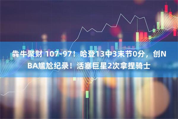 犇牛聚财 107-97！哈登13中3末节0分，创NBA尴尬纪录！活塞巨星2次拿捏骑士