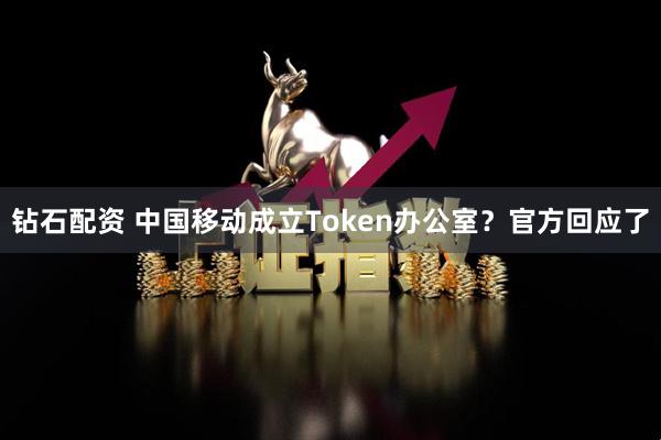 钻石配资 中国移动成立Token办公室？官方回应了