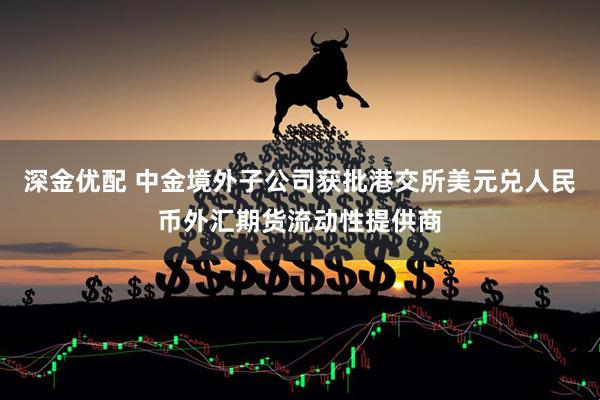 深金优配 中金境外子公司获批港交所美元兑人民币外汇期货流动性提供商